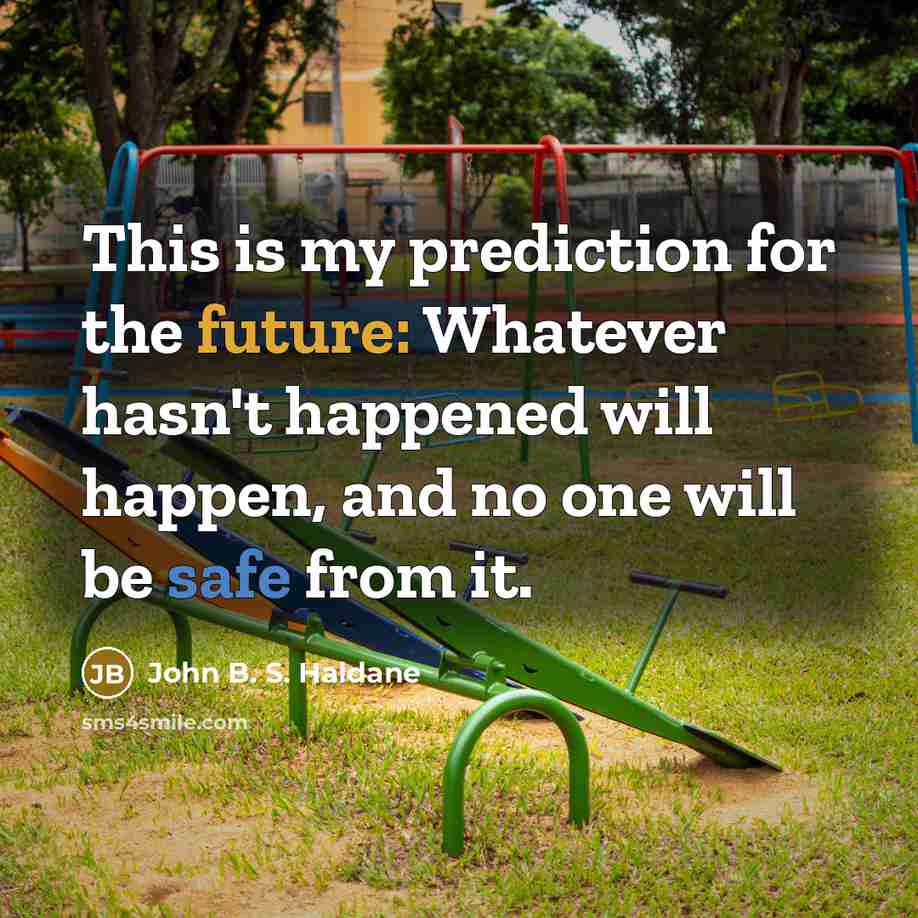 “This is my prediction for the future: Whatever hasn't happened will happen, and no one will be safe from it.” quote by John B. S. Haldane