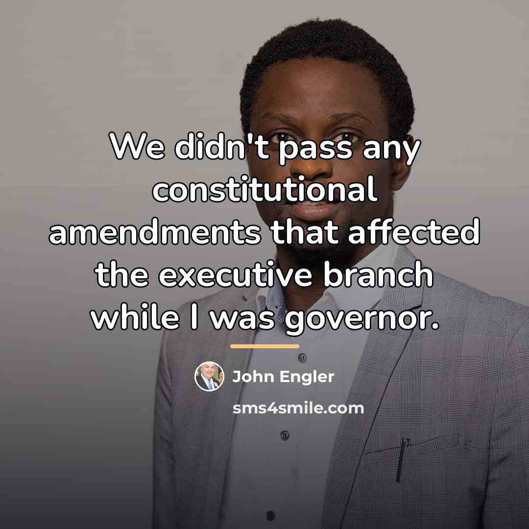 “We didn't pass any constitutional amendments that affected the executive…” quote by John Engler