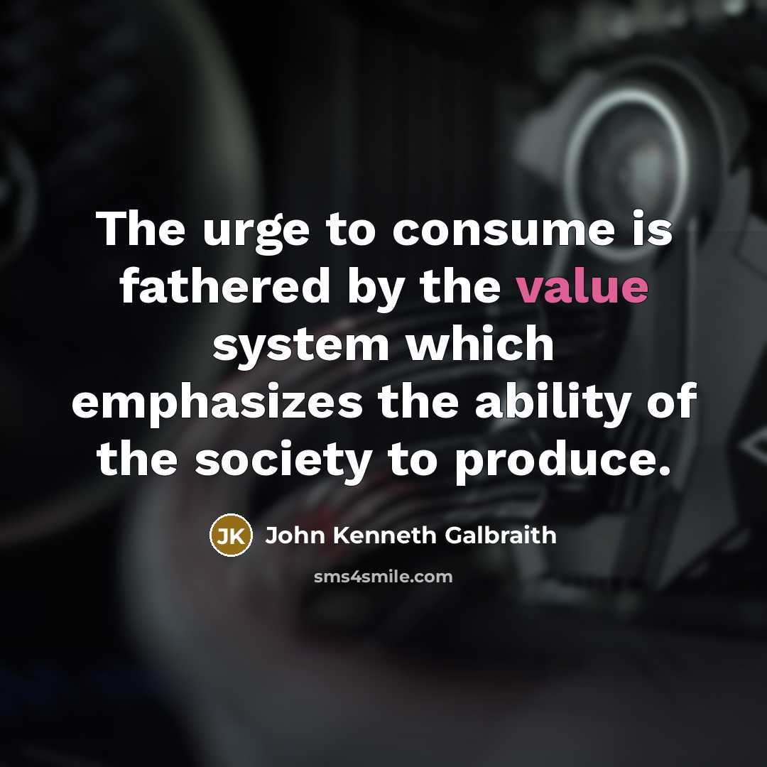 “The urge to consume is fathered by the value system…” quote by John Kenneth Galbraith