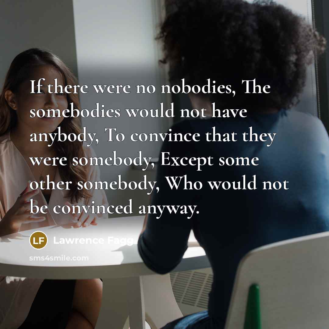 “If there were no nobodies, The somebodies would not have…” quote by Lawrence Fagg