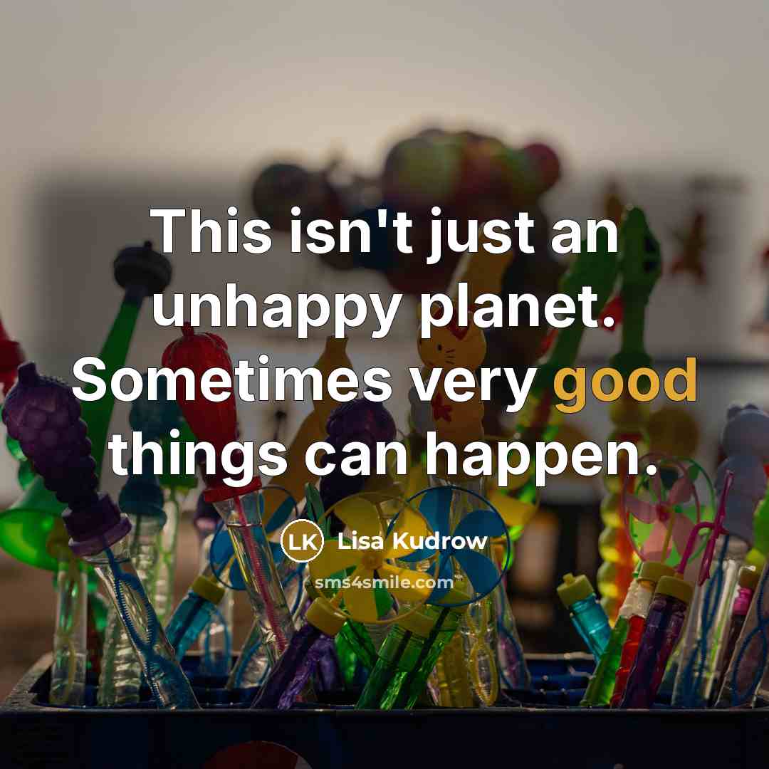 “This isn't just an unhappy planet. Sometimes very good things…” quote by Lisa Kudrow