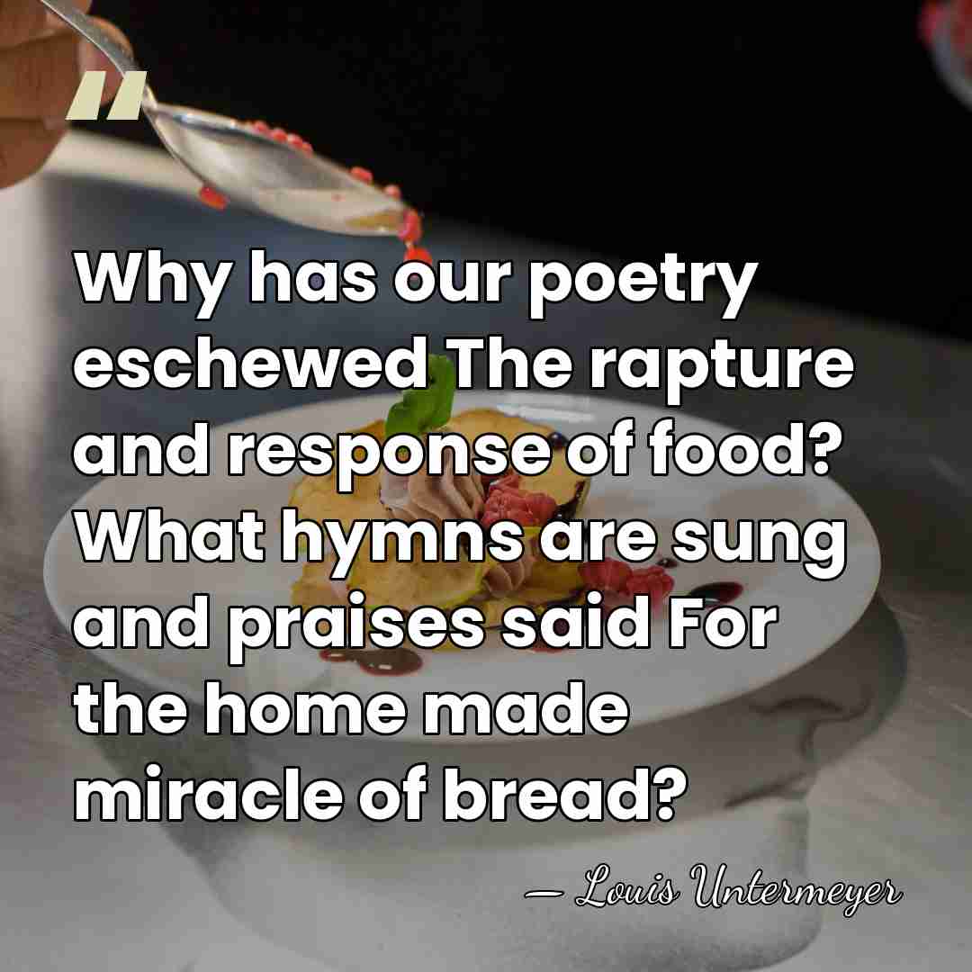 Why has our poetry eschewed The rapture and response of food? What&hellip; - Louis Untermeyer