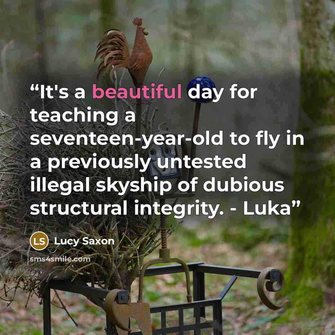 “It's a beautiful day for teaching a seventeen-year-old to fly in a previously untested illegal skyship of dubious structural integrity. - Luka” quote by Lucy Saxon