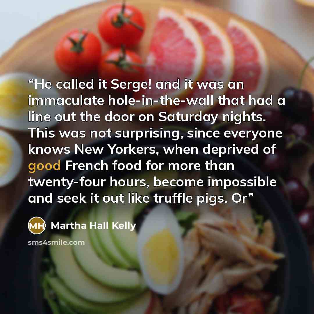 “He called it Serge! and it was an immaculate hole-in-the-wall that had a line out the door on Saturday nights. This was not surprising, since everyone knows New Yorkers, when deprived of good French food for more than twenty-four hours, become impossible and seek it out like truffle pigs. Or” quote by Martha Hall Kelly