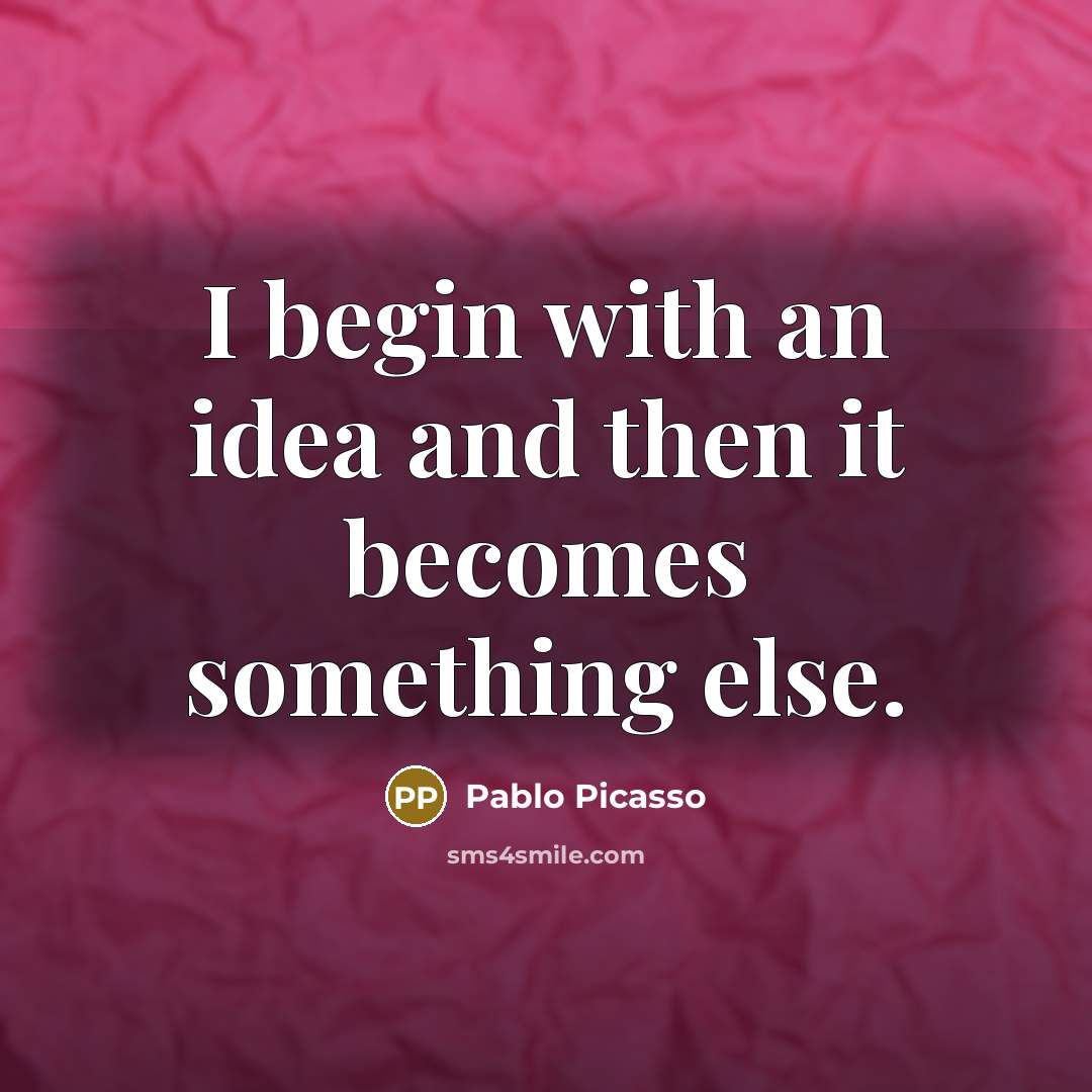“I begin with an idea and then it becomes something…” quote by Pablo Picasso