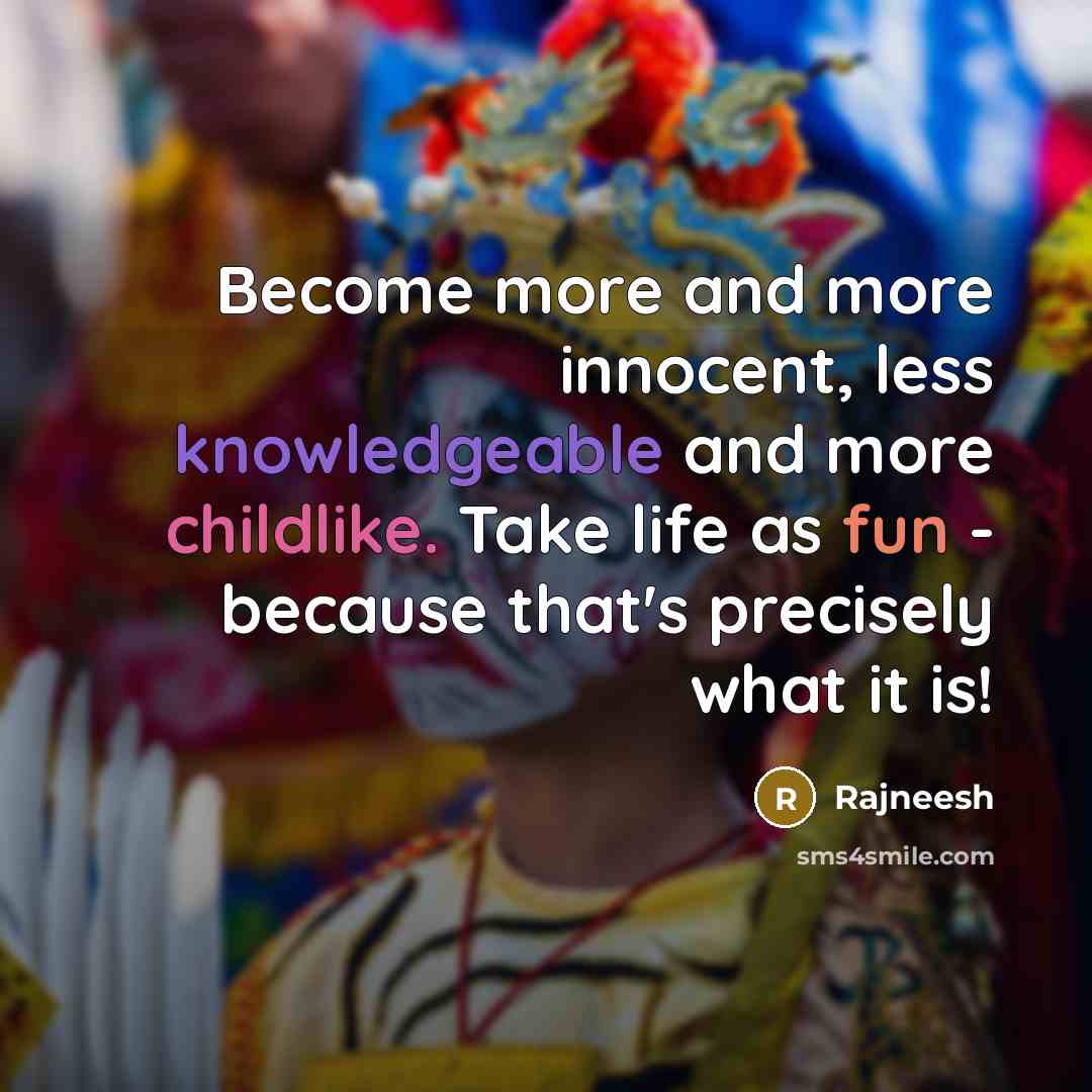 “Become more and more innocent, less knowledgeable and more childlike. Take life as fun - because that's precisely what it is!” quote by Rajneesh