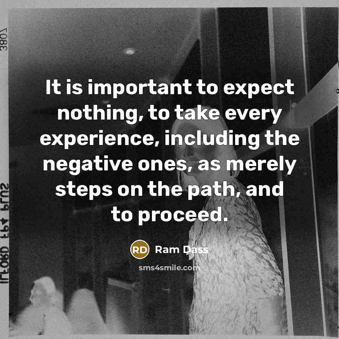 “It is important to expect nothing, to take every experience, including the negative ones, as merely steps on the path, and to proceed.” quote by Ram Dass