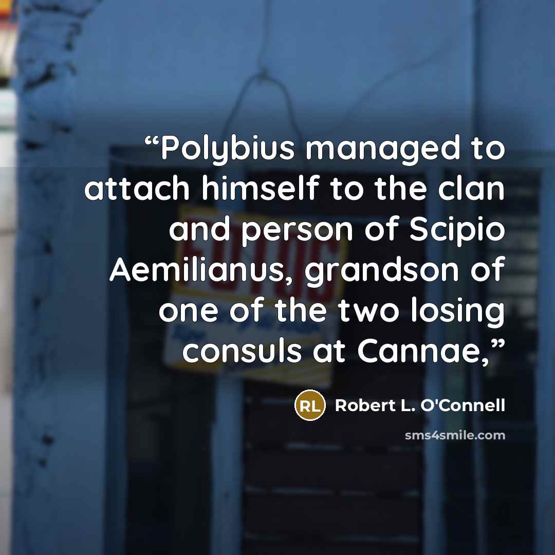 “Polybius managed to attach himself to the clan and person of Scipio Aemilianus, grandson of one of the two losing consuls at Cannae,” quote by Robert L. O'Connell