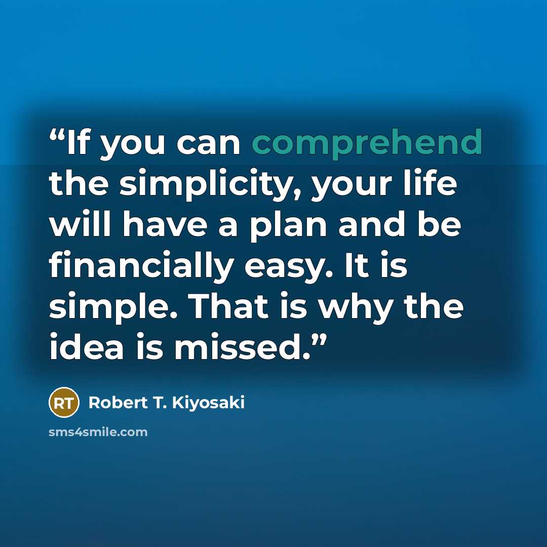 “If you can comprehend the simplicity, your life will have a plan and be financially easy. It is simple. That is why the idea is missed.” quote by Robert T. Kiyosaki