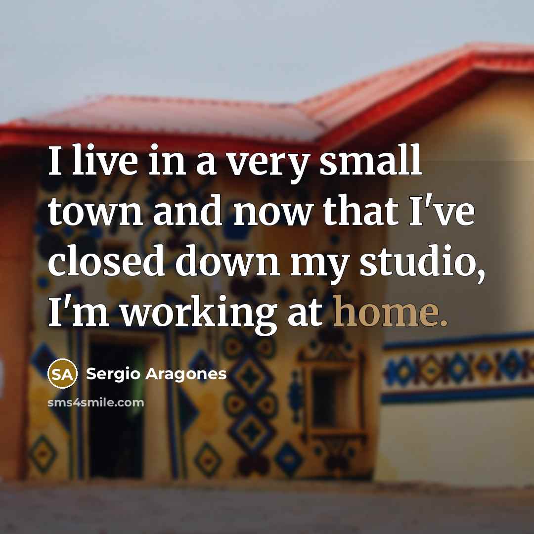 “I live in a very small town and now that…” quote by Sergio Aragones