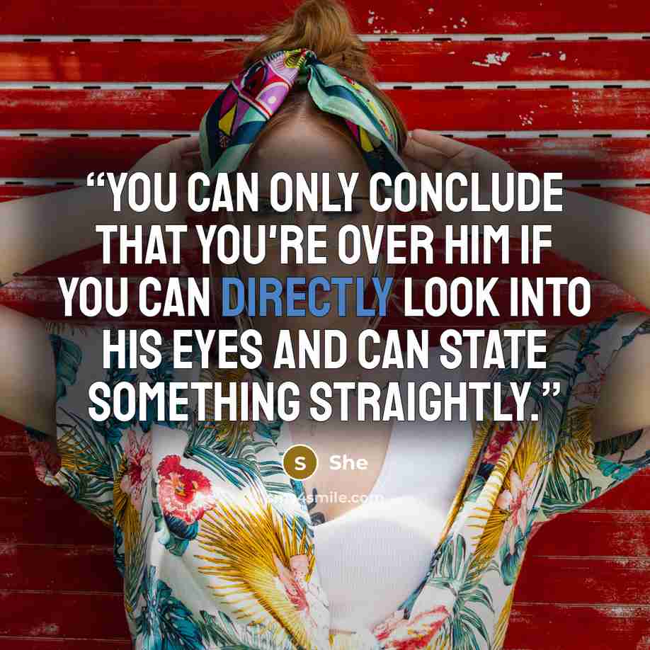 “You can only conclude that you're over him if you can directly look into his eyes and can state something straightly.” quote by she
