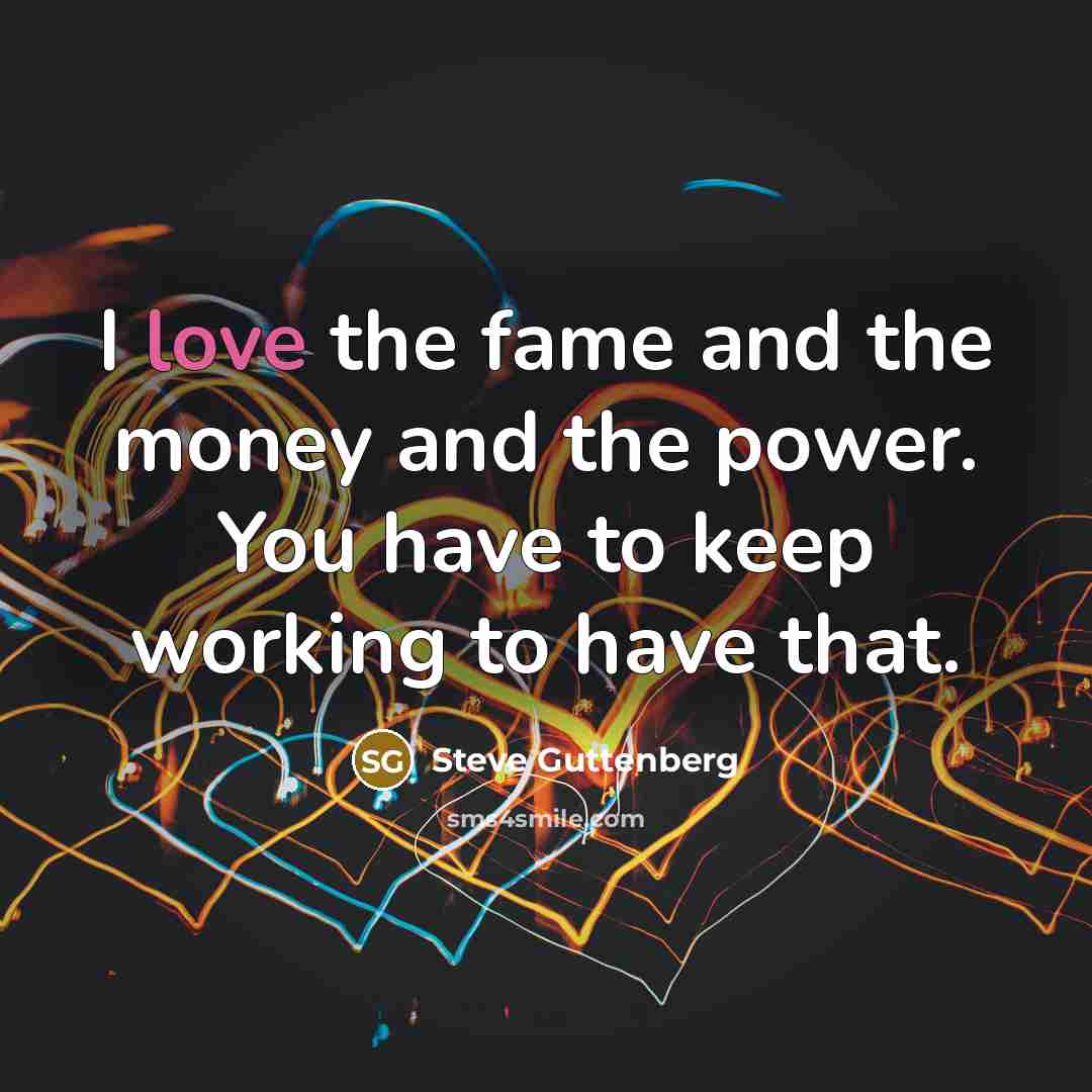 “I love the fame and the money and the power.…” quote by Steve Guttenberg