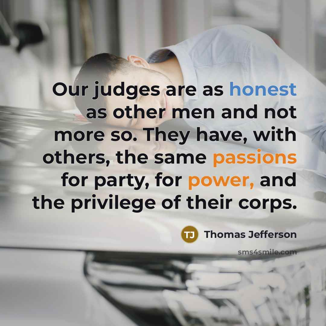 “Our judges are as honest as other men and not more so. They have, with others, the same passions for party, for power, and the privilege of their corps.” quote by Thomas Jefferson