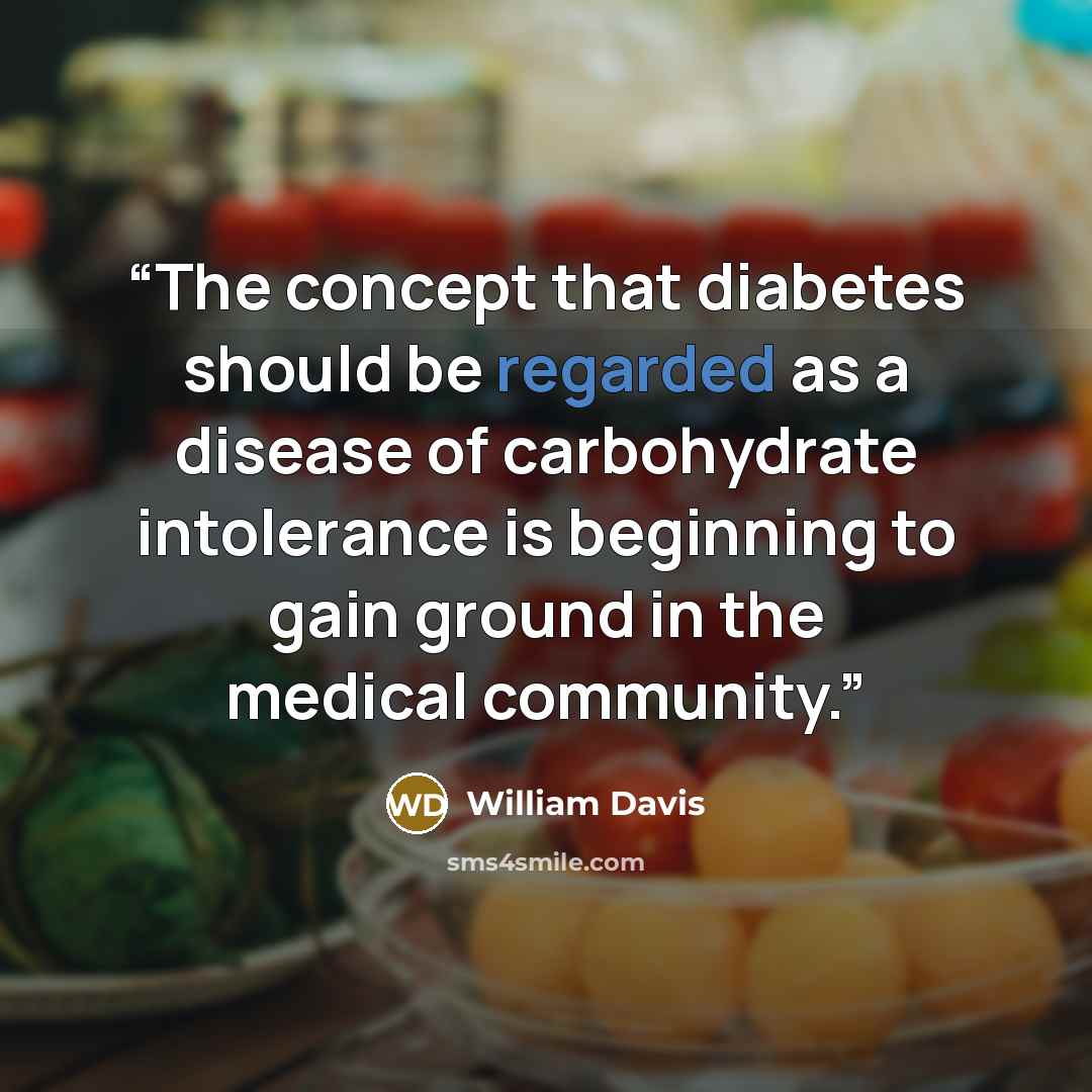 “The concept that diabetes should be regarded as a disease of carbohydrate intolerance is beginning to gain ground in the medical community.” quote by William Davis