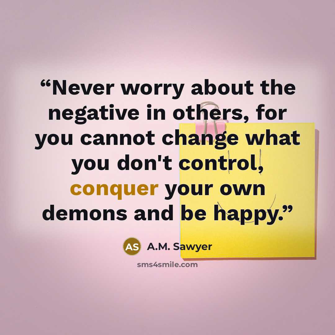 “Never worry about the negative in others, for you cannot change what you don't control, conquer your own demons and be happy.” quote by A.M. Sawyer