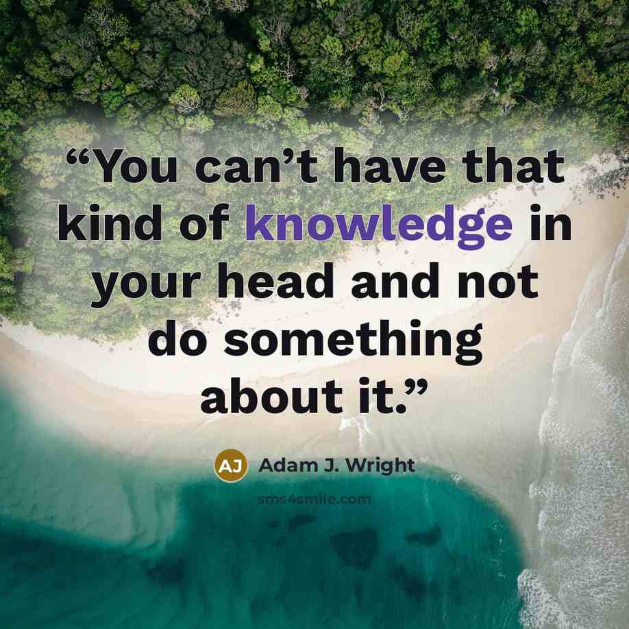 “You can’t have that kind of knowledge in your head and not do something about it.” quote by Adam J. Wright