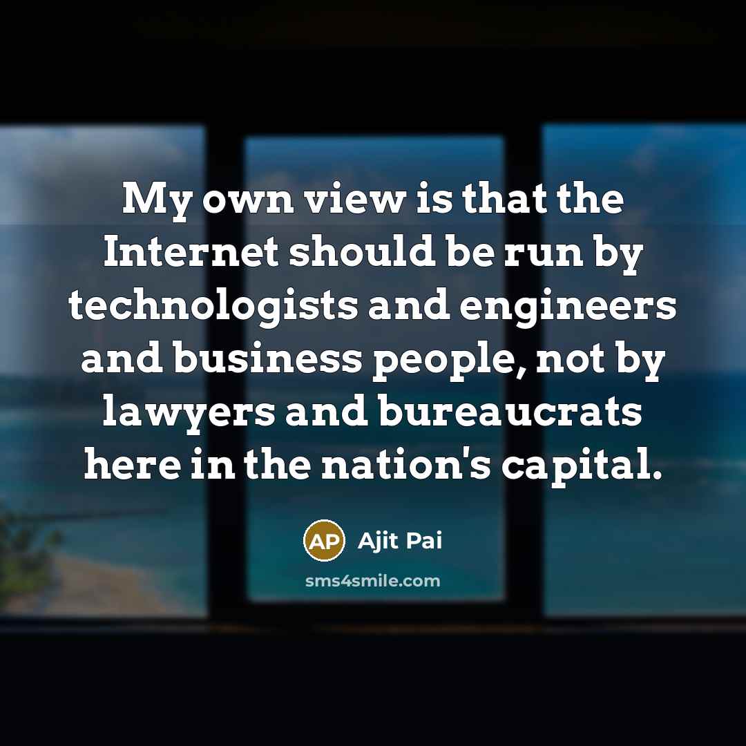 “My own view is that the Internet should be run…” quote by Ajit Pai