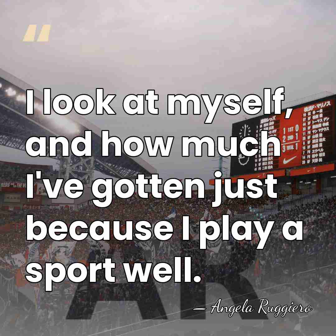 I look at myself, and how much I've gotten just because I&hellip; - Angela Ruggiero