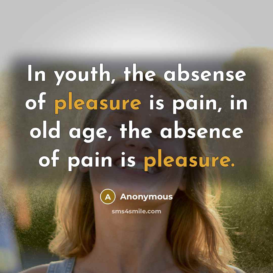 “In youth, the absense of pleasure is pain, in old age, the absence of pain is pleasure.” quote by Anonymous
