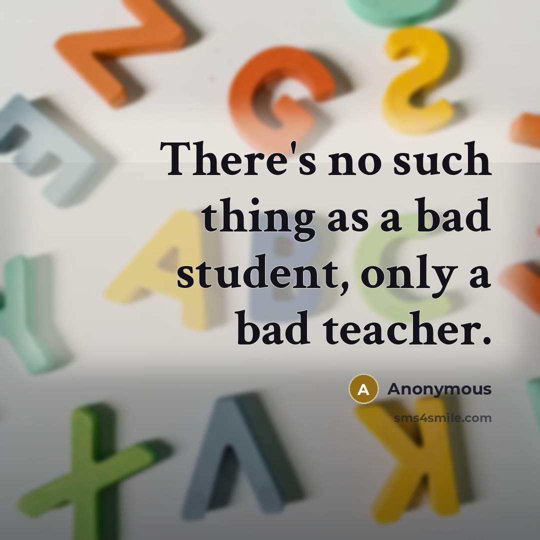 “There's no such thing as a bad student, only a bad teacher.” quote by Anonymous