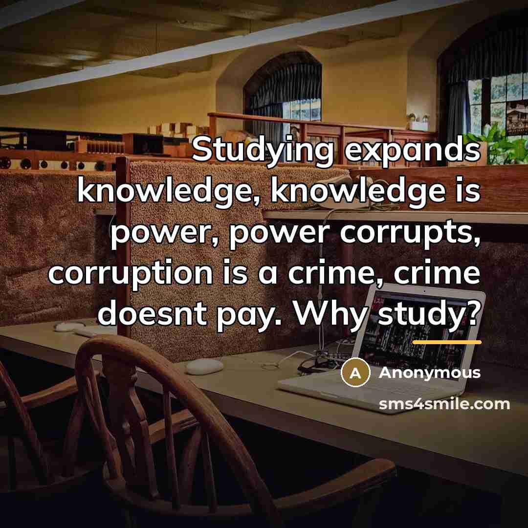 “Studying expands knowledge, knowledge is power, power corrupts, corruption is…” quote by Anonymous