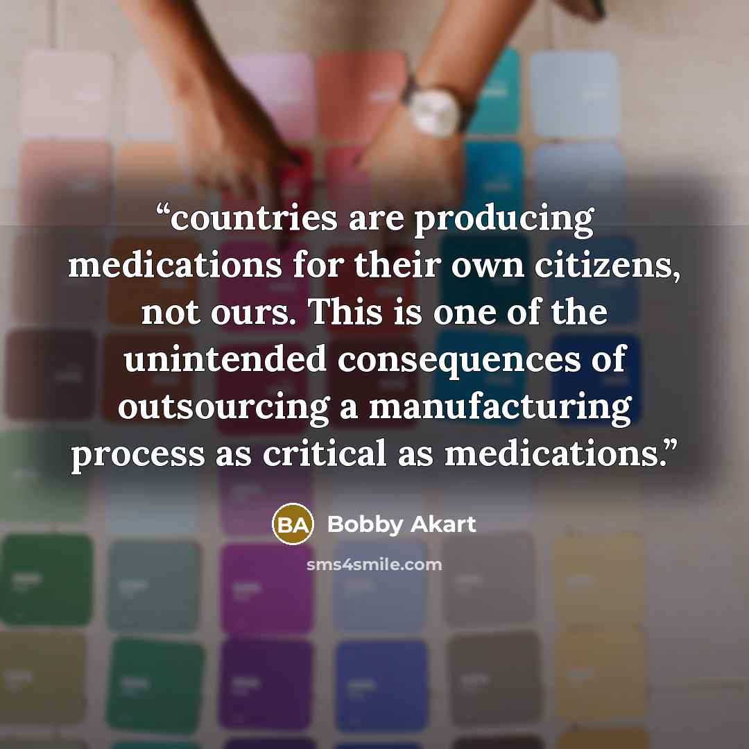 “countries are producing medications for their own citizens, not ours. This is one of the unintended consequences of outsourcing a manufacturing process as critical as medications.” quote by Bobby Akart