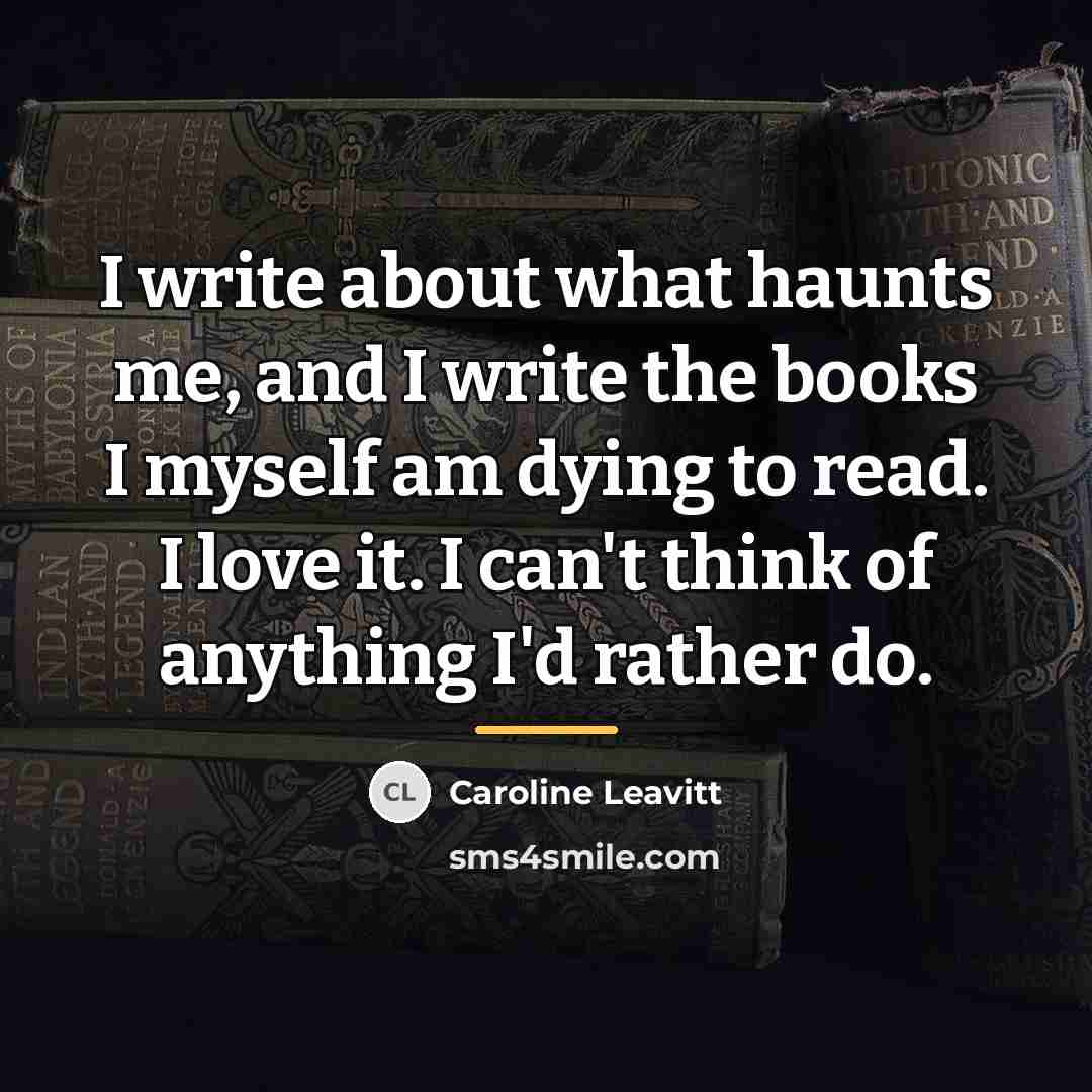 “I write about what haunts me, and I write the…” quote by Caroline Leavitt