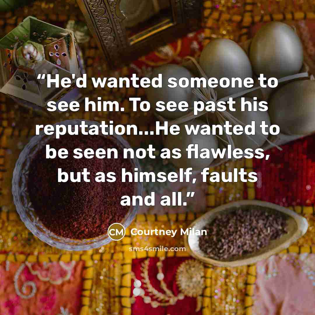 “He'd wanted someone to see him. To see past his reputation...He wanted to be seen not as flawless, but as himself, faults and all.” quote by Courtney Milan