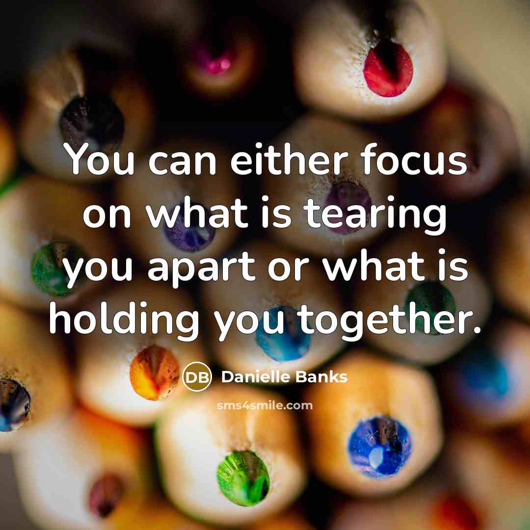 “You can either focus on what is tearing you apart or what is holding you together.” quote by Danielle Banks
