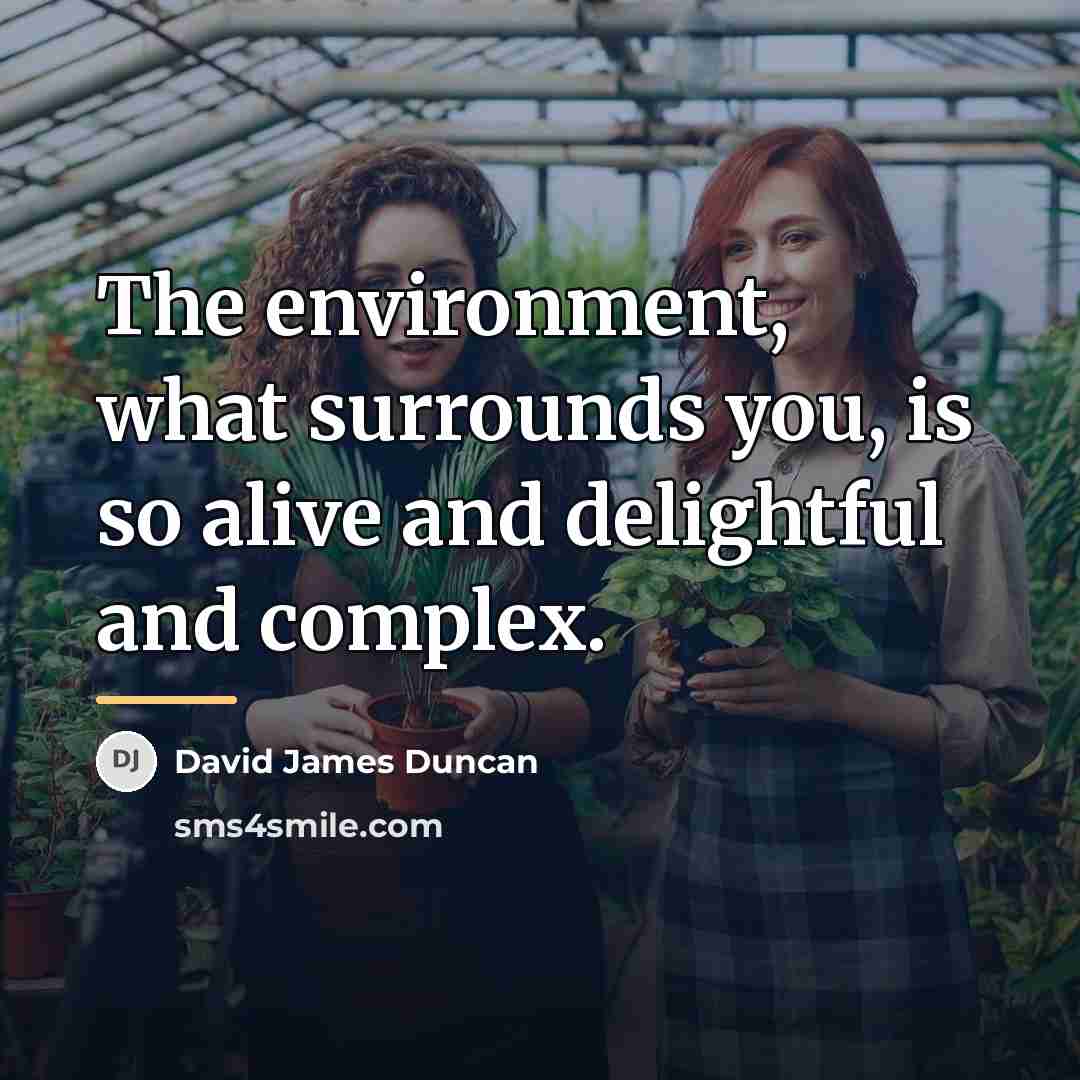“The environment, what surrounds you, is so alive and delightful…” quote by David James Duncan