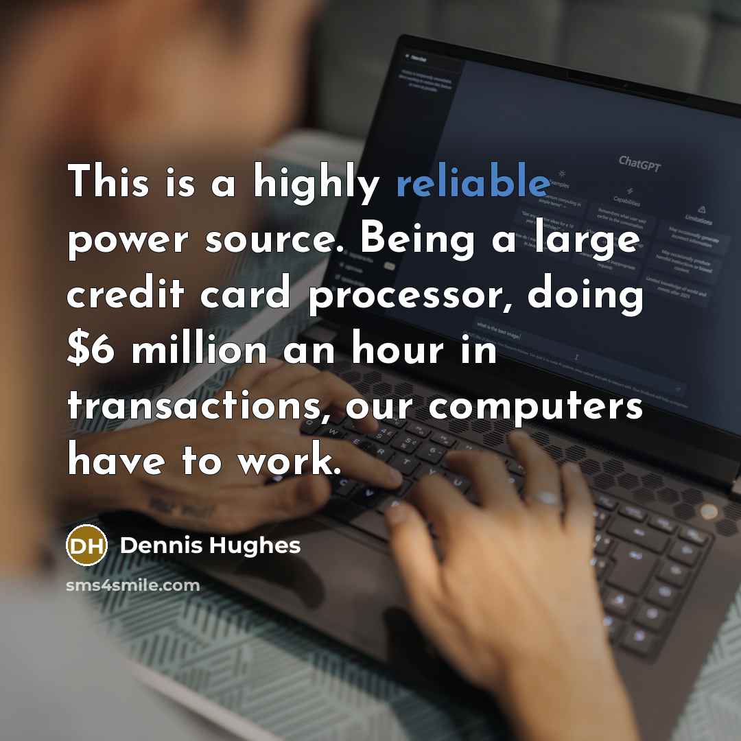 “This is a highly reliable power source. Being a large credit card processor, doing $6 million an hour in transactions, our computers have to work.” quote by Dennis Hughes