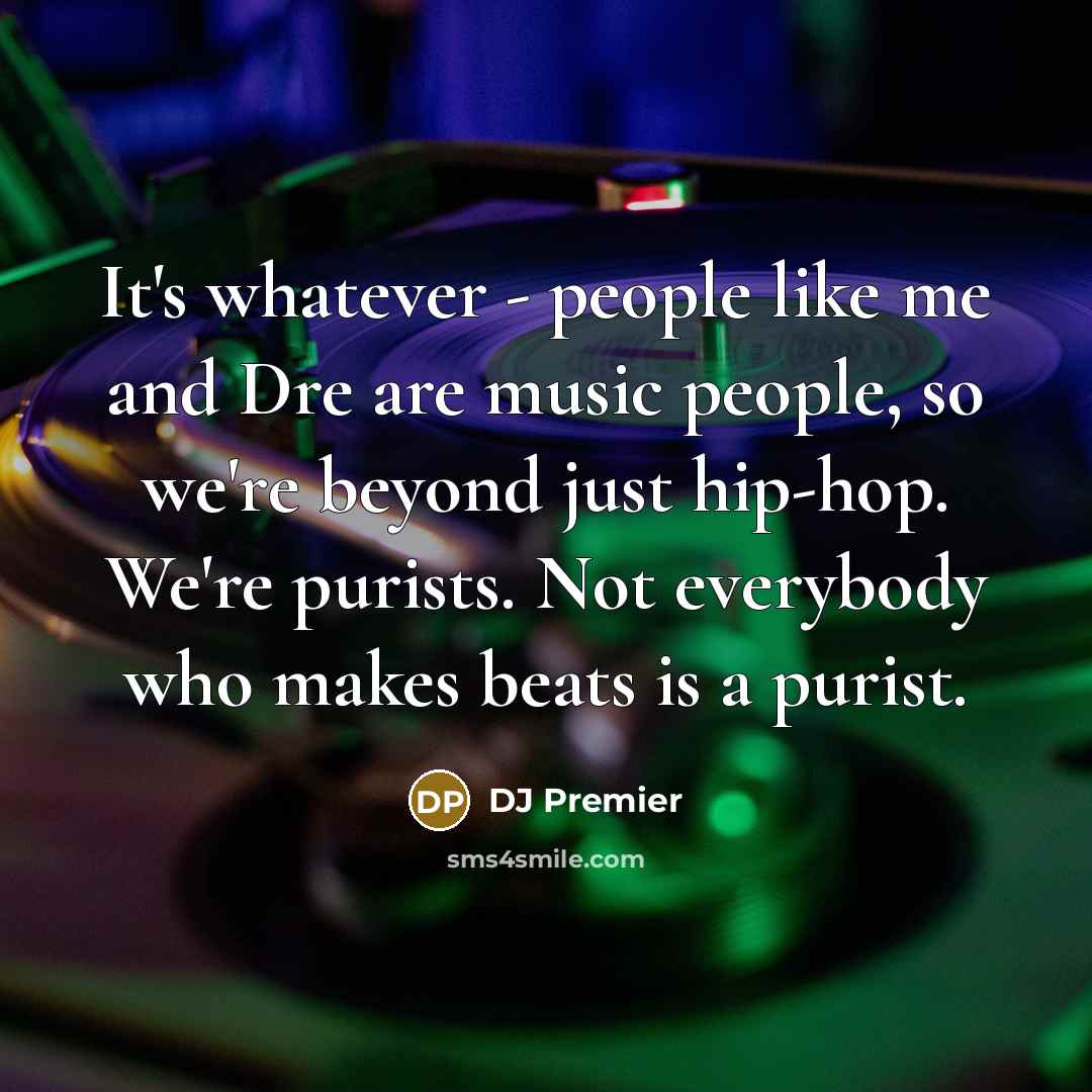 “It's whatever - people like me and Dre are music…” quote by DJ Premier