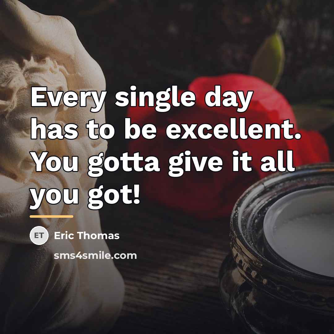 “Every single day has to be excellent. You gotta give…” quote by Eric Thomas