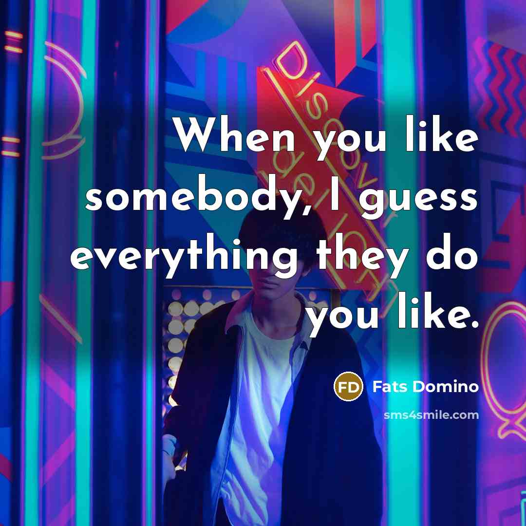 “When you like somebody, I guess everything they do you…” quote by Fats Domino
