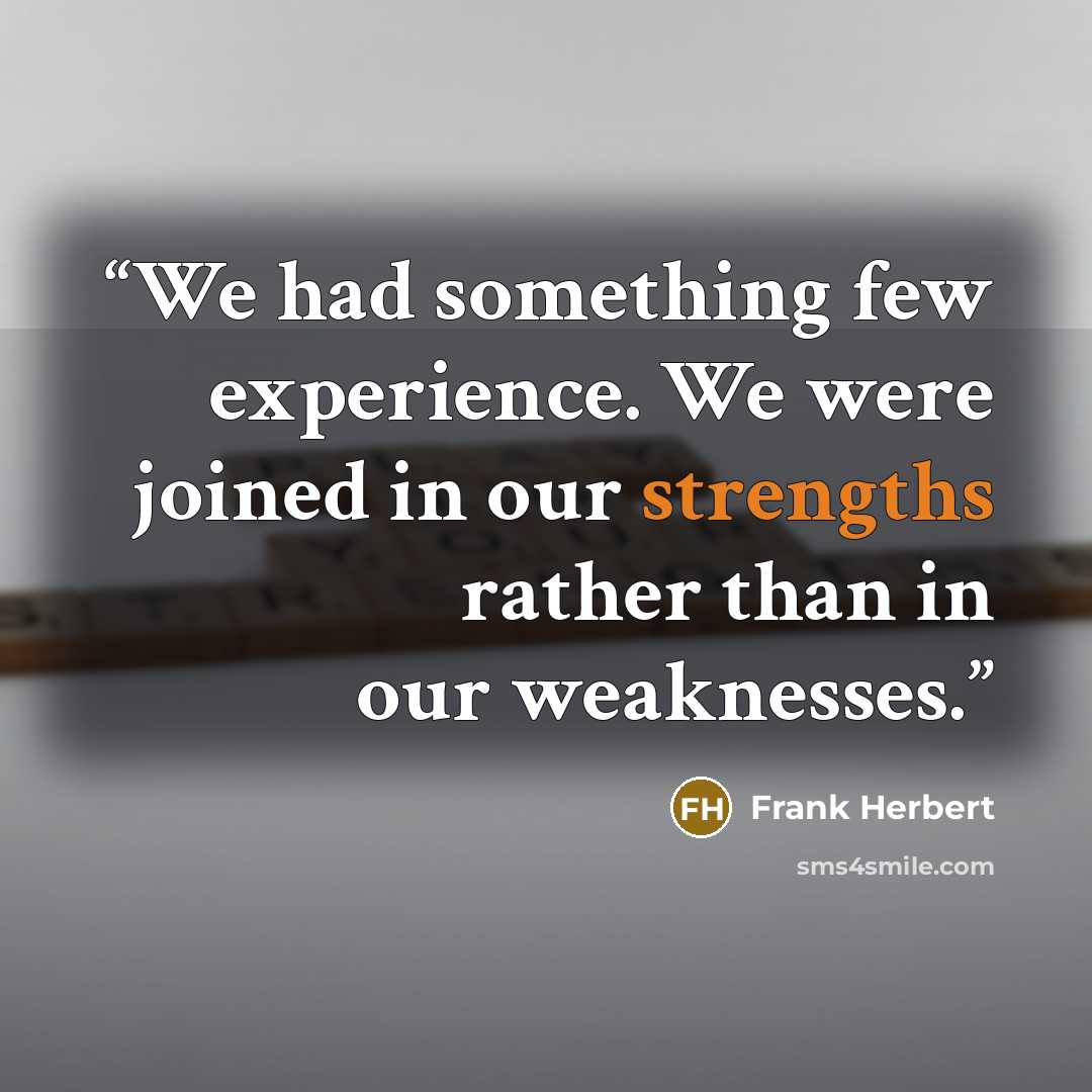 “We had something few experience. We were joined in our strengths rather than in our weaknesses.” quote by Frank Herbert