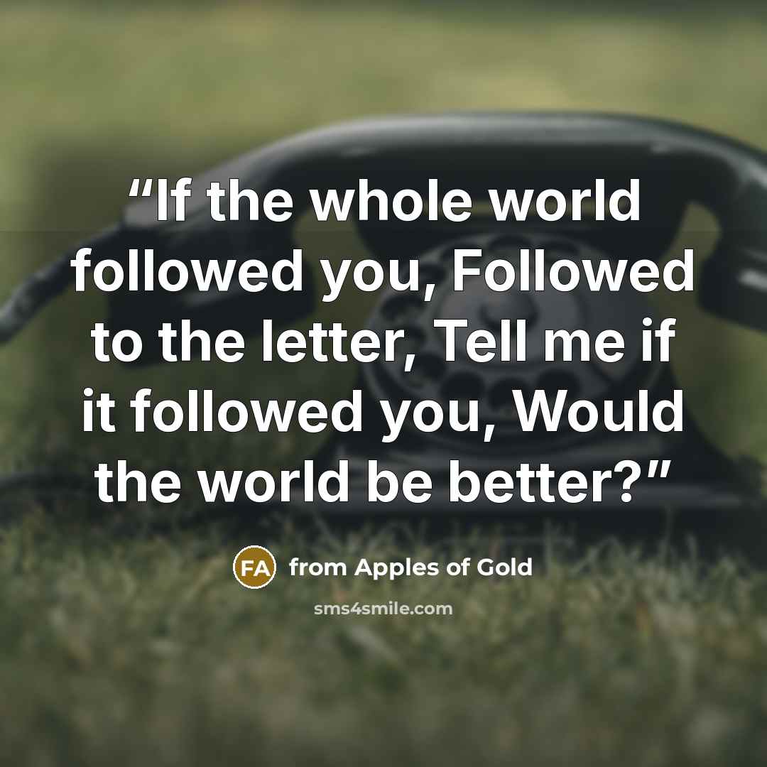 “If the whole world followed you, Followed to the letter, Tell me if it followed you, Would the world be better?” quote by from Apples of Gold