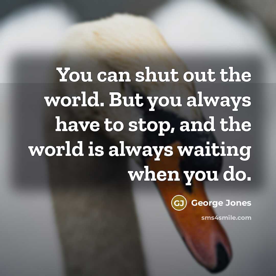“You can shut out the world. But you always have…” quote by George Jones