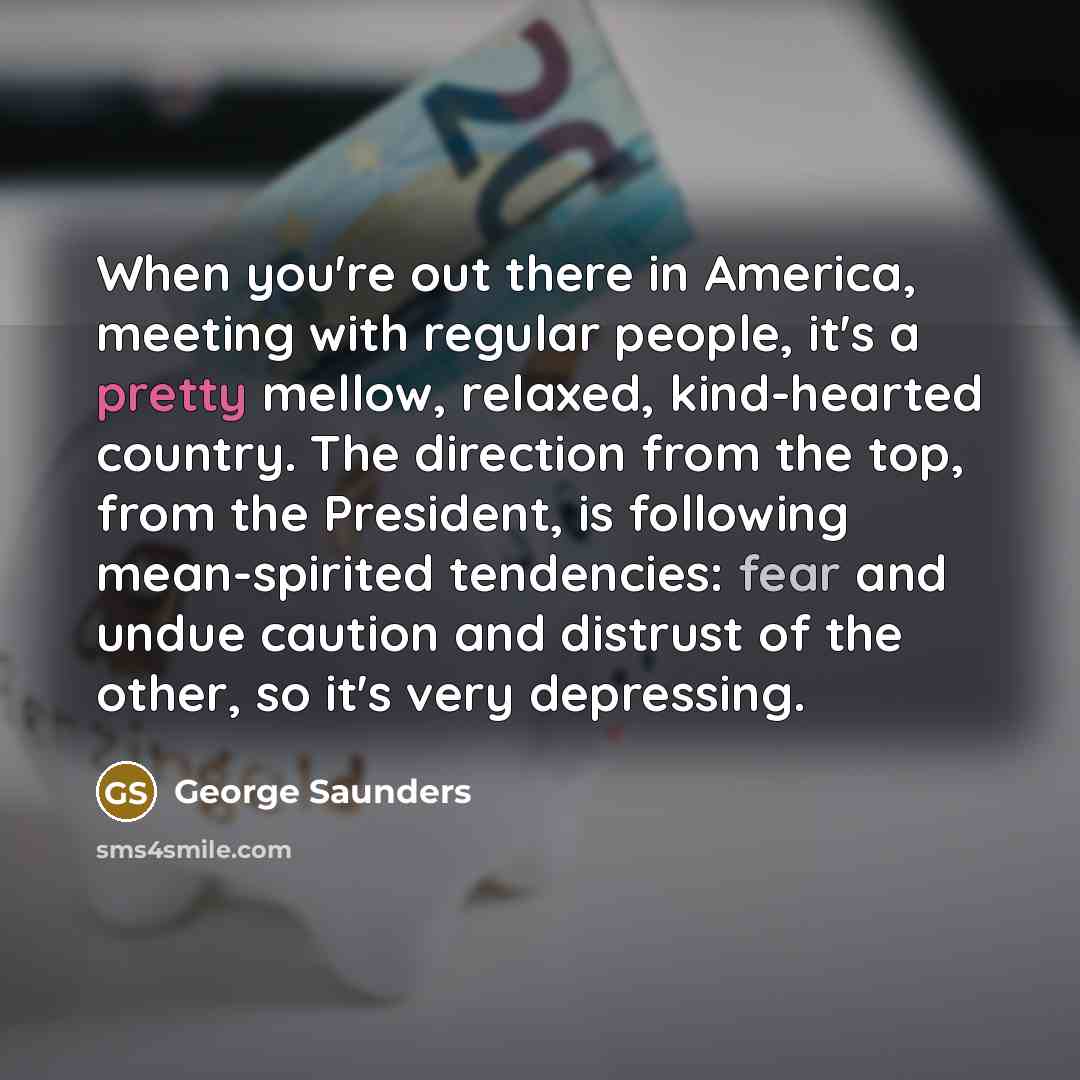 “When you're out there in America, meeting with regular people,…” quote by George Saunders