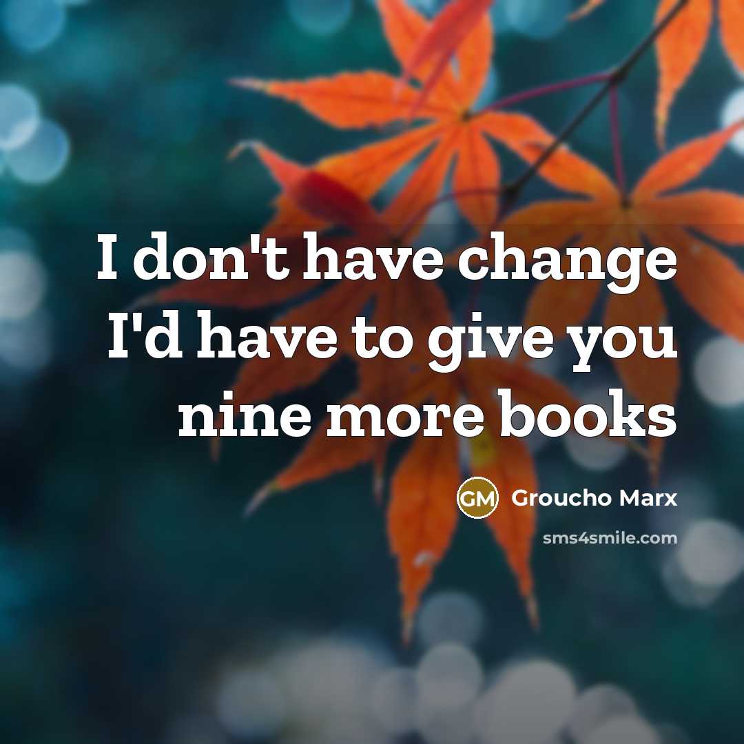 “I don't have change I'd have to give you nine…” quote by Groucho Marx