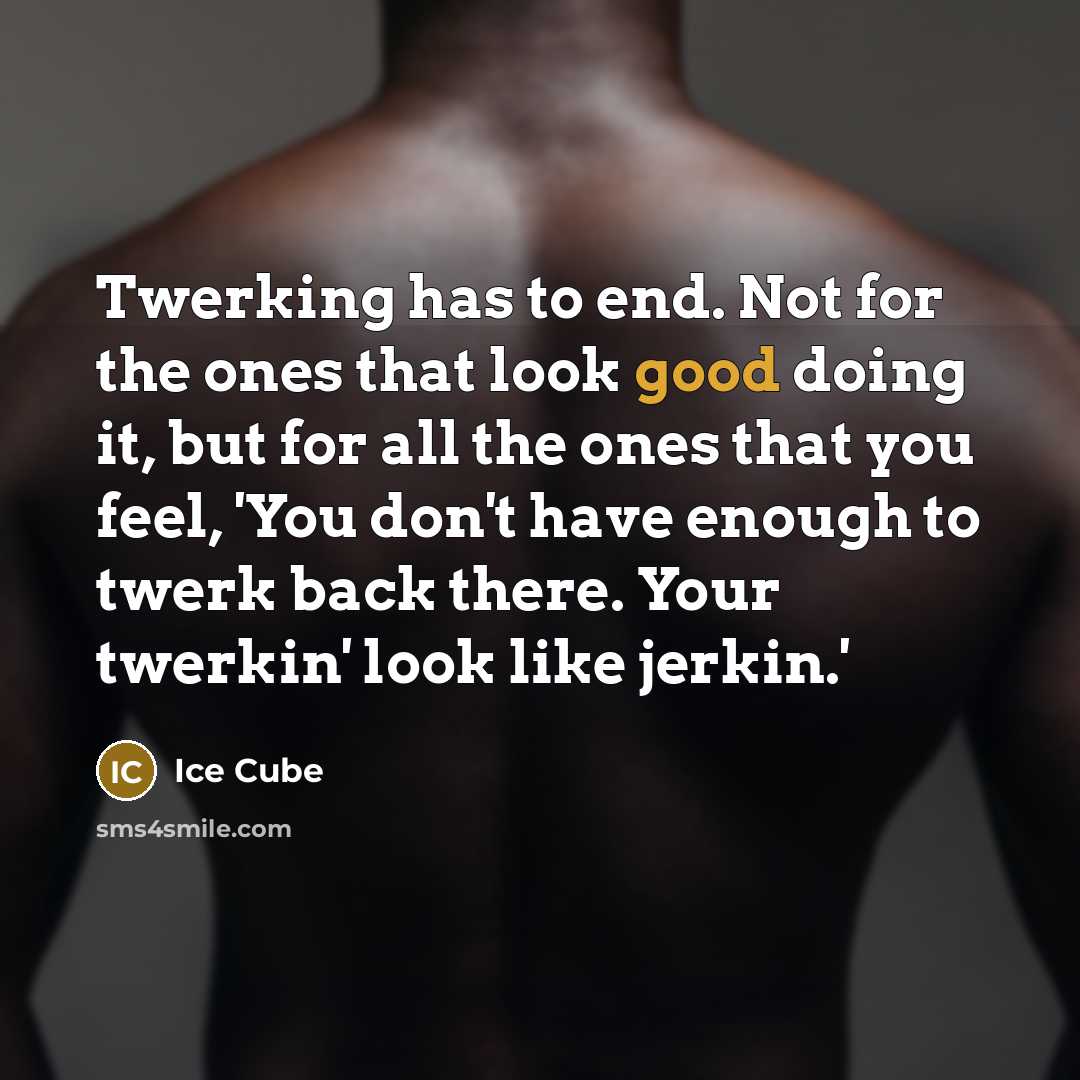 “Twerking has to end. Not for the ones that look…” quote by Ice Cube