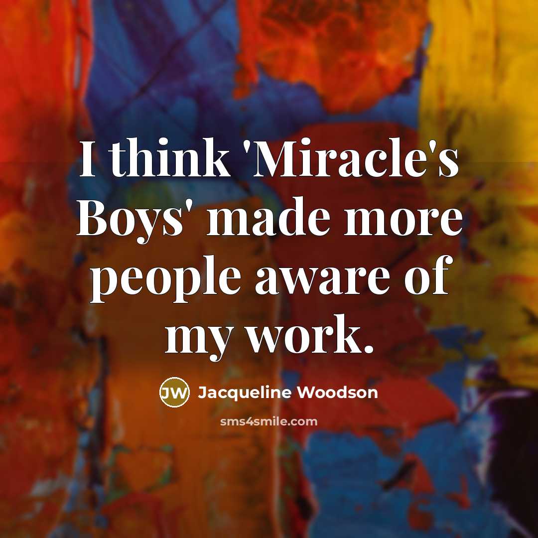 “I think 'Miracle's Boys' made more people aware of my…” quote by Jacqueline Woodson