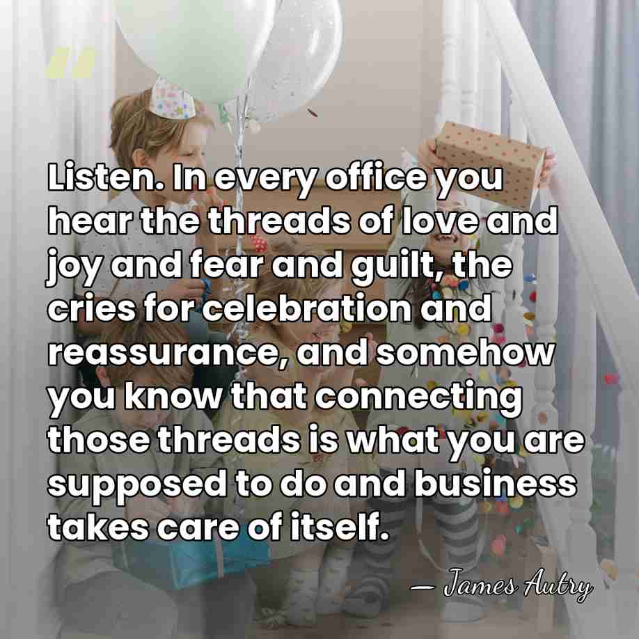 Listen. In every office you hear the threads of love and joy&hellip; - James Autry