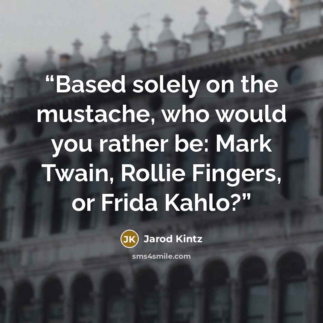 “Based solely on the mustache, who would you rather be: Mark Twain, Rollie Fingers, or Frida Kahlo?” quote by Jarod Kintz