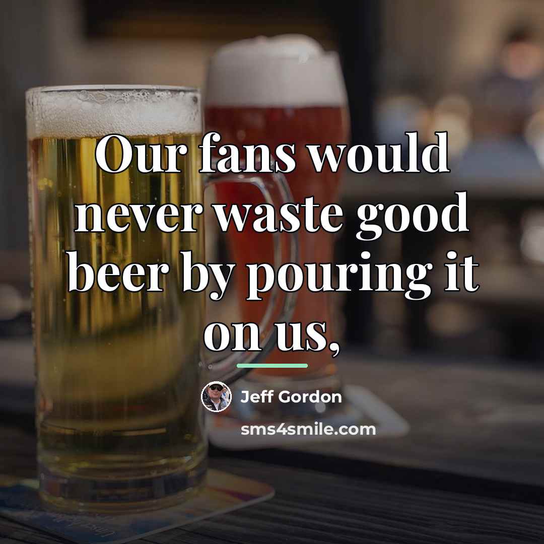 “Our fans would never waste good beer by pouring it…” quote by Jeff Gordon