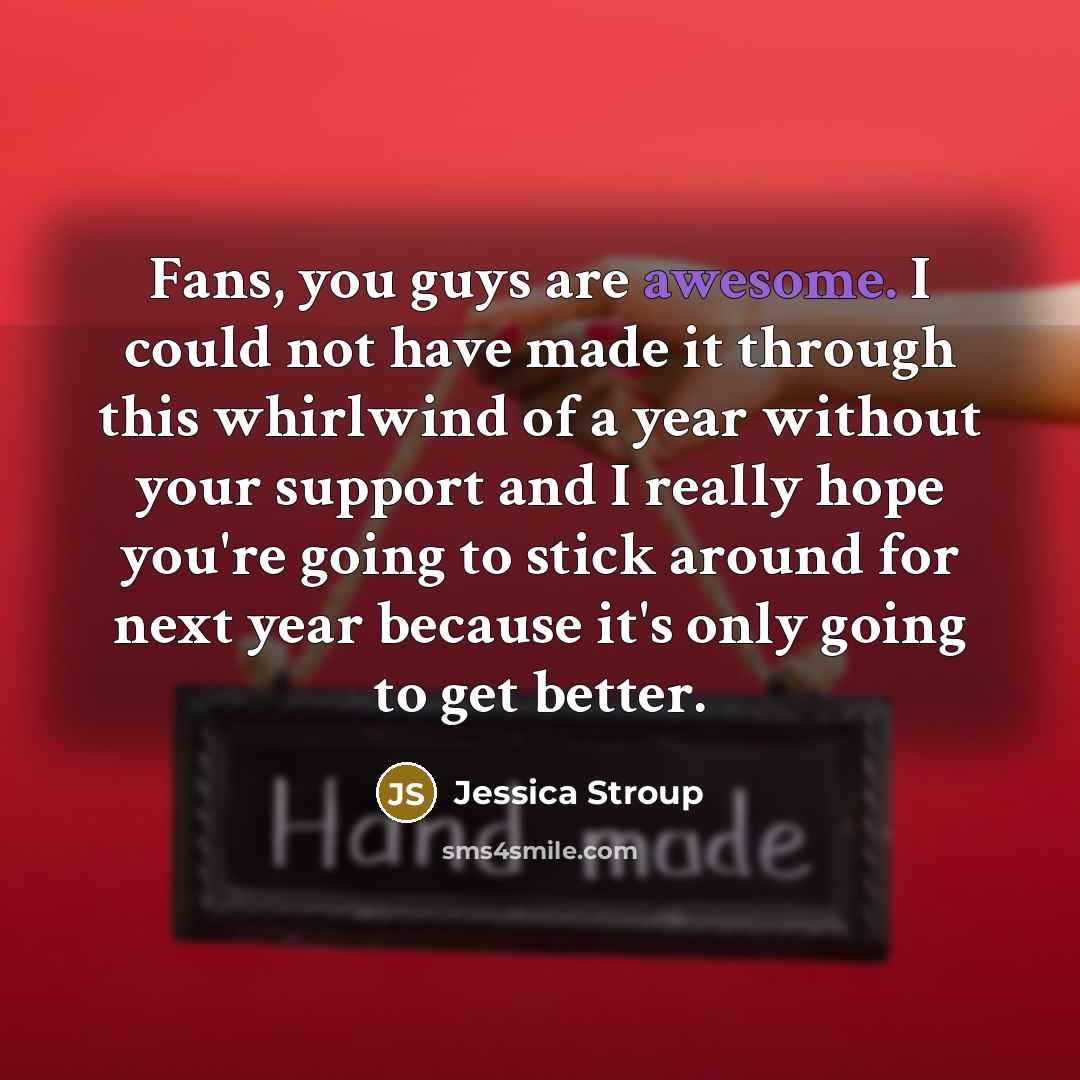 “Fans, you guys are awesome. I could not have made…” quote by Jessica Stroup