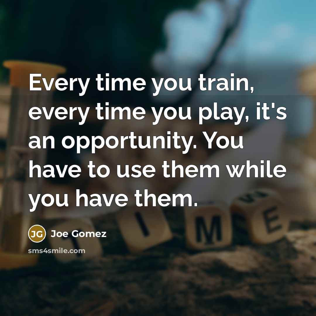 “Every time you train, every time you play, it's an opportunity. You have to use them while you have them.” quote by Joe Gomez