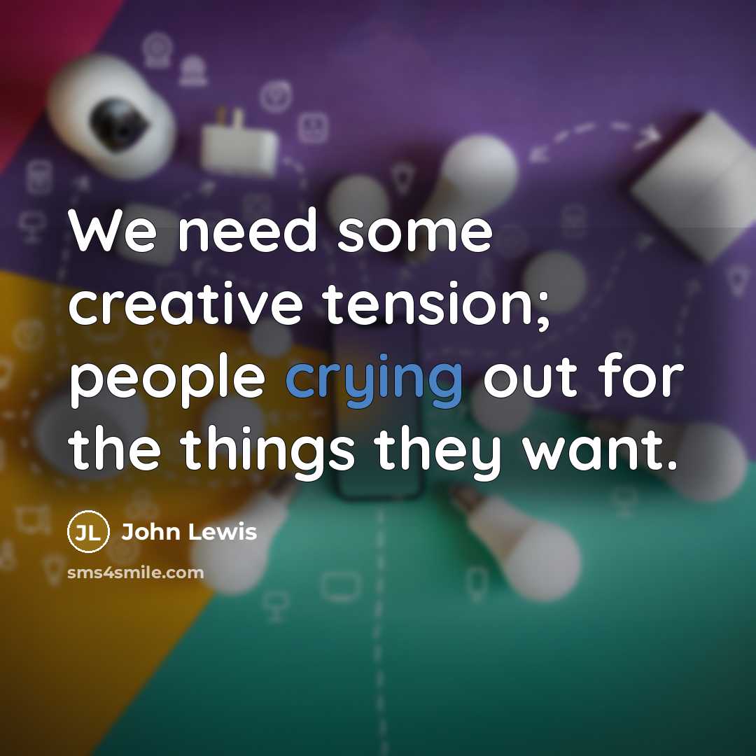 “We need some creative tension; people crying out for the things they want.” quote by John Lewis