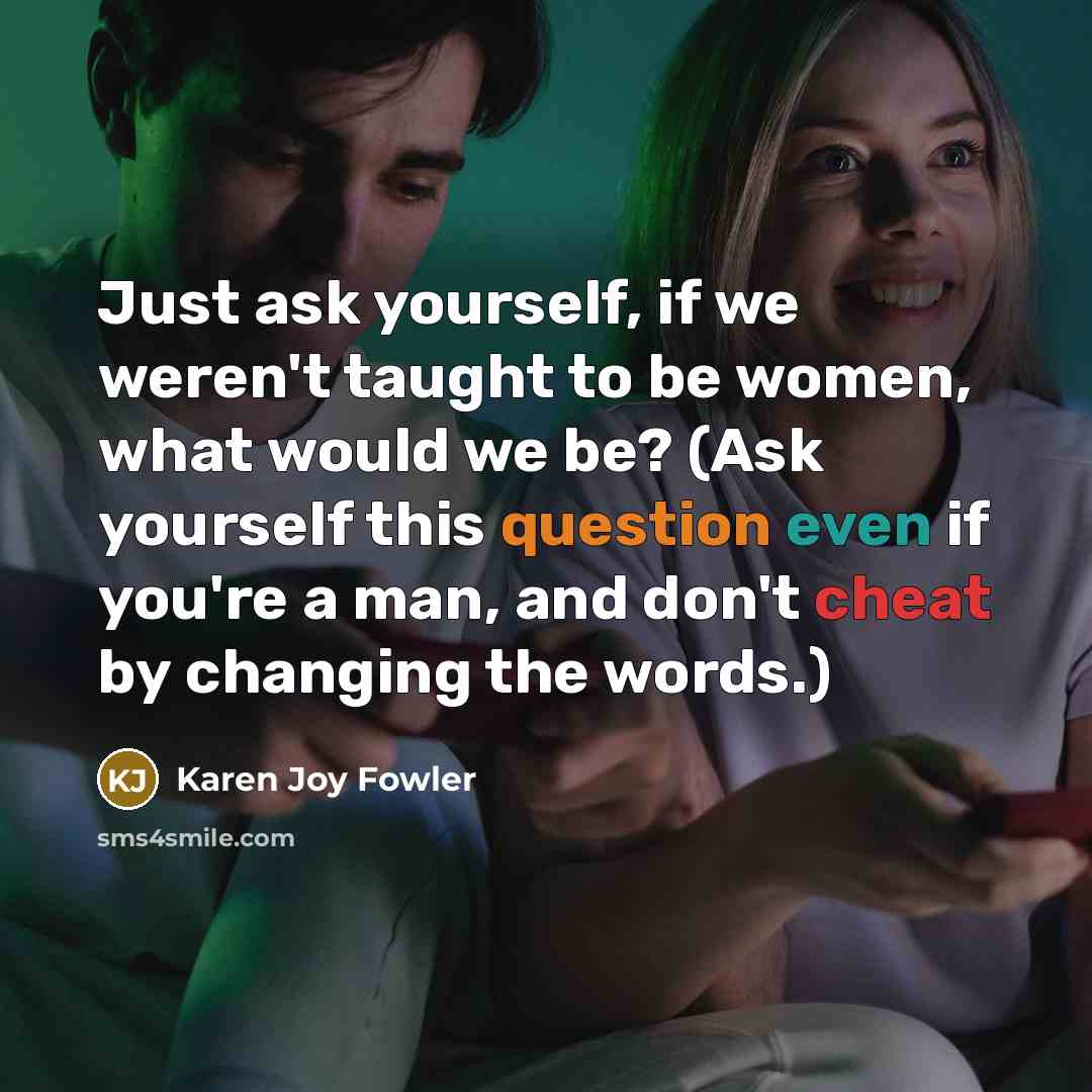“Just ask yourself, if we weren't taught to be women,…” quote by Karen Joy Fowler