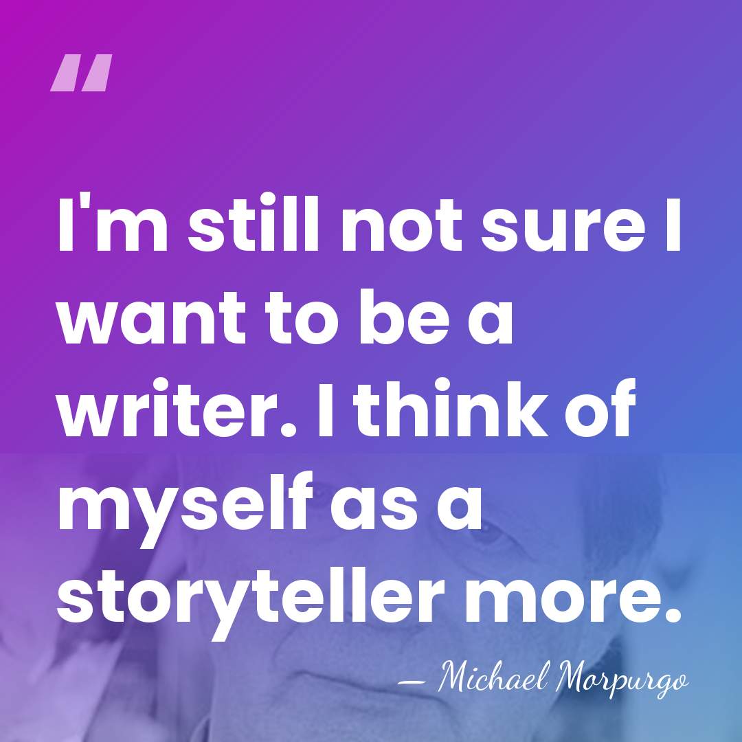 I'm still not sure I want to be a writer. I think&hellip; - Michael Morpurgo