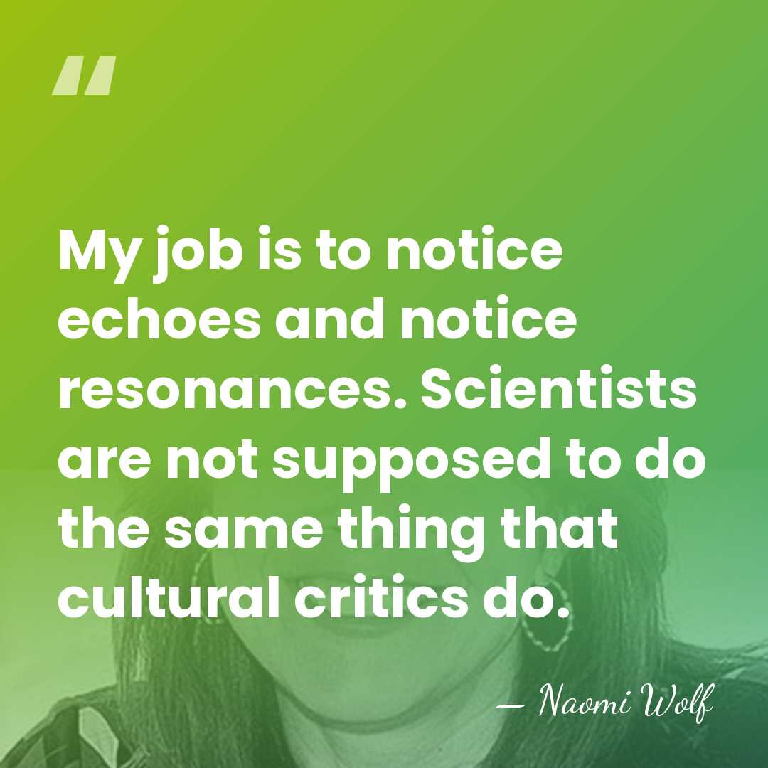 My job is to notice echoes and notice resonances. Scientists are not&hellip; - Naomi Wolf